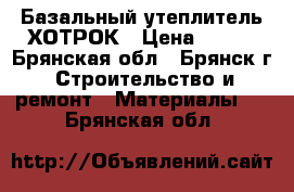 Базальный утеплитель ХОТРОК › Цена ­ 300 - Брянская обл., Брянск г. Строительство и ремонт » Материалы   . Брянская обл.